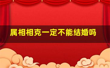 属相相克一定不能结婚吗