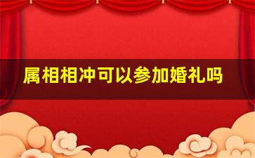 属相相冲可以参加婚礼吗