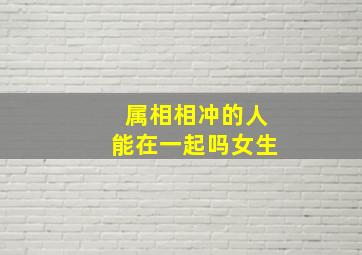 属相相冲的人能在一起吗女生