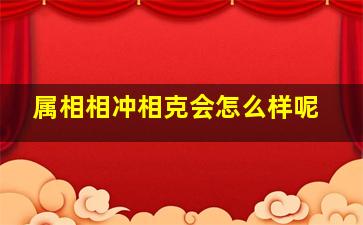 属相相冲相克会怎么样呢