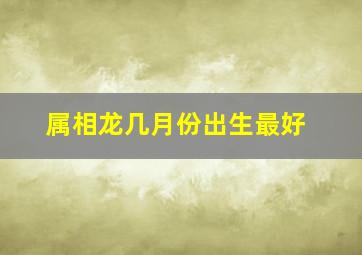 属相龙几月份出生最好