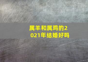 属羊和属鸡的2021年结婚好吗