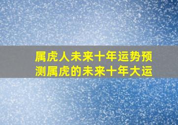 属虎人未来十年运势预测属虎的未来十年大运