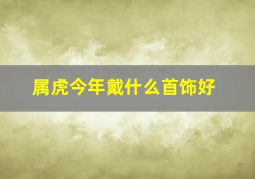 属虎今年戴什么首饰好