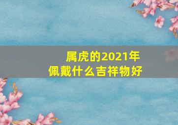 属虎的2021年佩戴什么吉祥物好