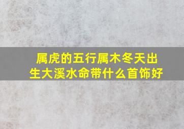 属虎的五行属木冬天出生大溪水命带什么首饰好