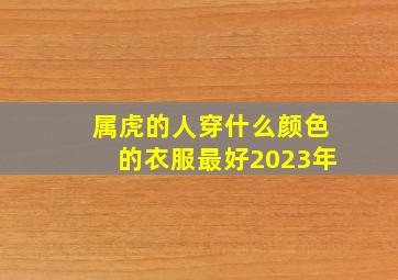 属虎的人穿什么颜色的衣服最好2023年