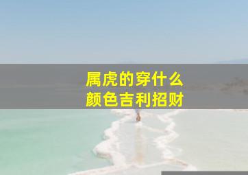 属虎的穿什么颜色吉利招财