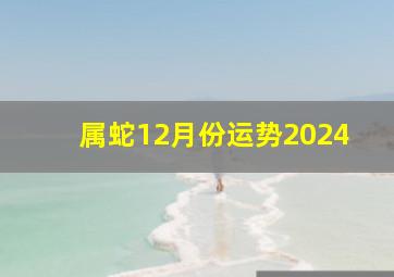 属蛇12月份运势2024