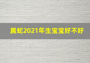 属蛇2021年生宝宝好不好