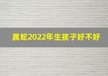 属蛇2022年生孩子好不好