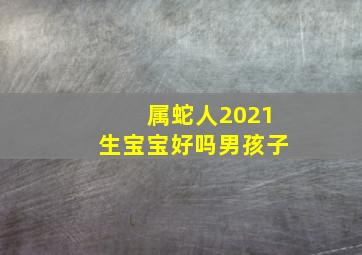 属蛇人2021生宝宝好吗男孩子