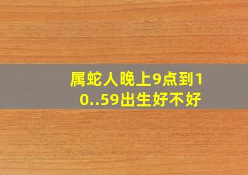 属蛇人晚上9点到10..59出生好不好