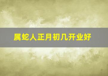 属蛇人正月初几开业好