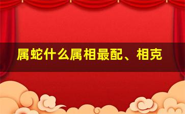 属蛇什么属相最配、相克