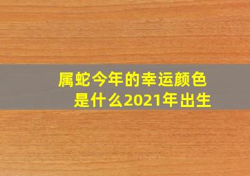 属蛇今年的幸运颜色是什么2021年出生