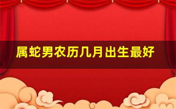 属蛇男农历几月出生最好