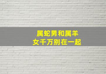 属蛇男和属羊女千万别在一起