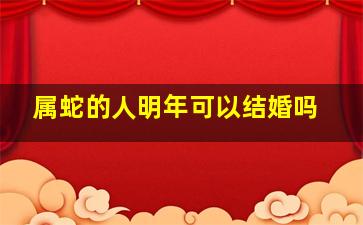 属蛇的人明年可以结婚吗