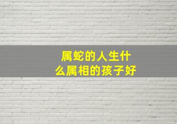 属蛇的人生什么属相的孩子好