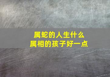 属蛇的人生什么属相的孩子好一点