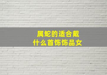 属蛇的适合戴什么首饰饰品女