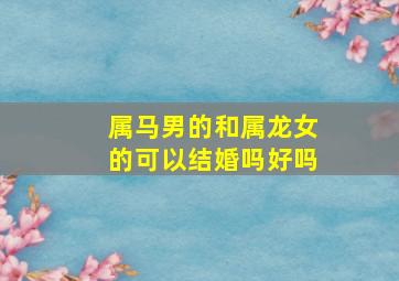 属马男的和属龙女的可以结婚吗好吗