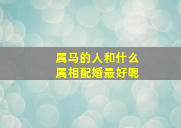 属马的人和什么属相配婚最好呢