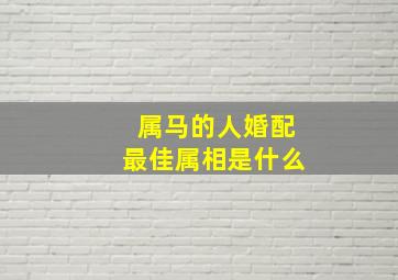 属马的人婚配最佳属相是什么