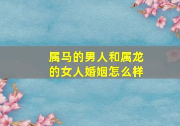 属马的男人和属龙的女人婚姻怎么样