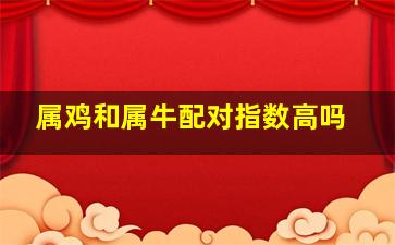 属鸡和属牛配对指数高吗