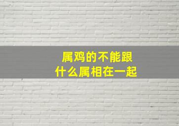 属鸡的不能跟什么属相在一起