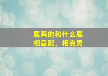 属鸡的和什么属相最配、相克男