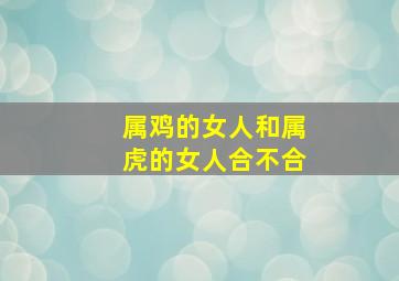 属鸡的女人和属虎的女人合不合