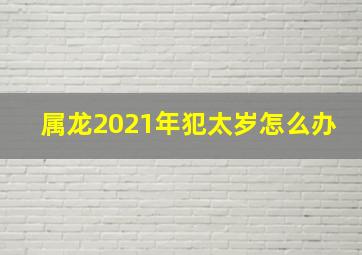 属龙2021年犯太岁怎么办