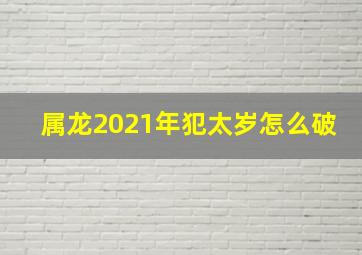 属龙2021年犯太岁怎么破