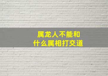 属龙人不能和什么属相打交道