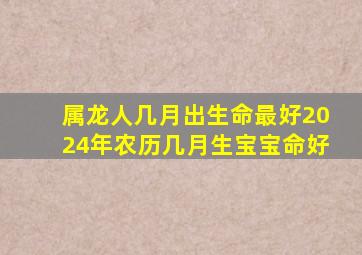 属龙人几月出生命最好2024年农历几月生宝宝命好