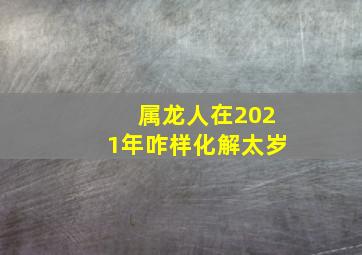 属龙人在2021年咋样化解太岁