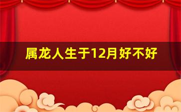 属龙人生于12月好不好