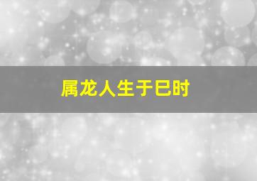 属龙人生于巳时