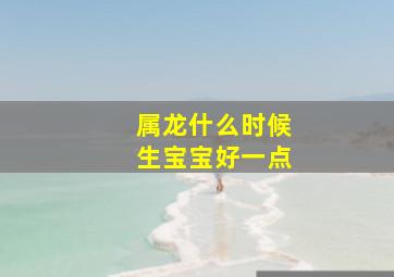 属龙什么时候生宝宝好一点