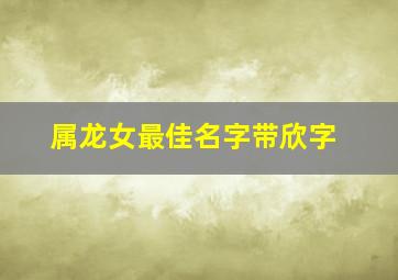 属龙女最佳名字带欣字