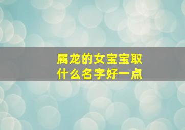 属龙的女宝宝取什么名字好一点