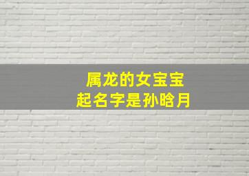 属龙的女宝宝起名字是孙晗月