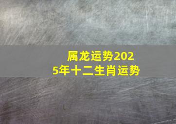 属龙运势2025年十二生肖运势