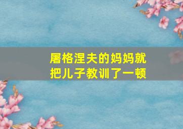 屠格涅夫的妈妈就把儿子教训了一顿