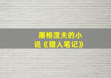 屠格涅夫的小说《猎人笔记》