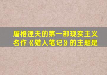 屠格涅夫的第一部现实主义名作《猎人笔记》的主题是