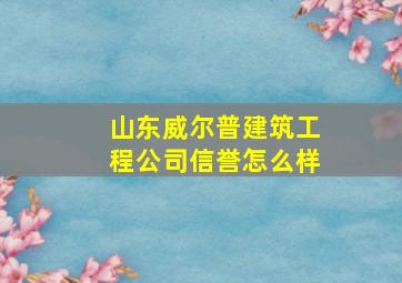 山东威尔普建筑工程公司信誉怎么样